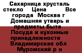 Сахарница хрусталь стекло  › Цена ­ 100 - Все города, Москва г. Домашняя утварь и предметы быта » Посуда и кухонные принадлежности   . Владимирская обл.,Муромский р-н